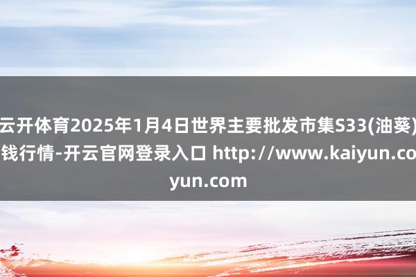 云开体育2025年1月4日世界主要批发市集S33(油葵)价钱行情-开云官网登录入口 http://www.kaiyun.com