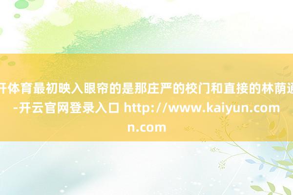 云开体育最初映入眼帘的是那庄严的校门和直接的林荫通衢-开云官网登录入口 http://www.kaiyun.com