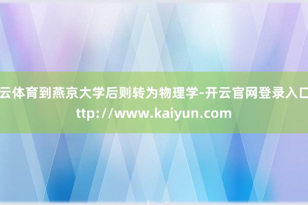 开云体育到燕京大学后则转为物理学-开云官网登录入口 http://www.kaiyun.com