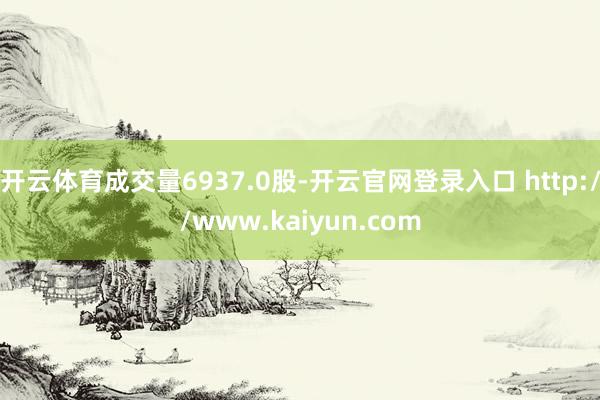 开云体育成交量6937.0股-开云官网登录入口 http://www.kaiyun.com