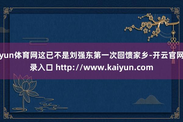 开yun体育网这已不是刘强东第一次回馈家乡-开云官网登录入口 http://www.kaiyun.com