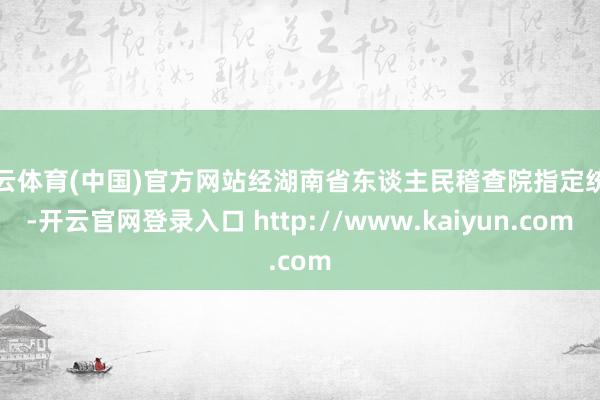 开云体育(中国)官方网站经湖南省东谈主民稽查院指定统帅-开云官网登录入口 http://www.kaiyun.com