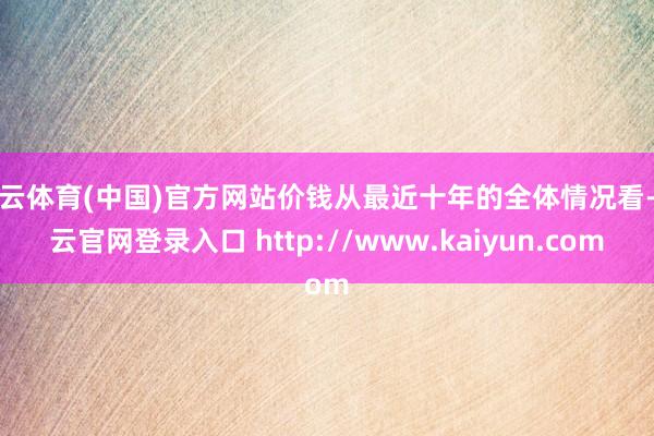 开云体育(中国)官方网站价钱从最近十年的全体情况看-开云官网登录入口 http://www.kaiyun.com