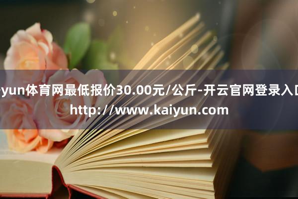 开yun体育网最低报价30.00元/公斤-开云官网登录入口 http://www.kaiyun.com