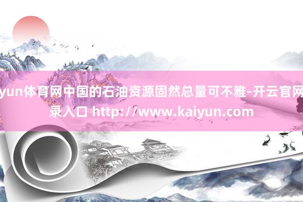 开yun体育网中国的石油资源固然总量可不雅-开云官网登录入口 http://www.kaiyun.com