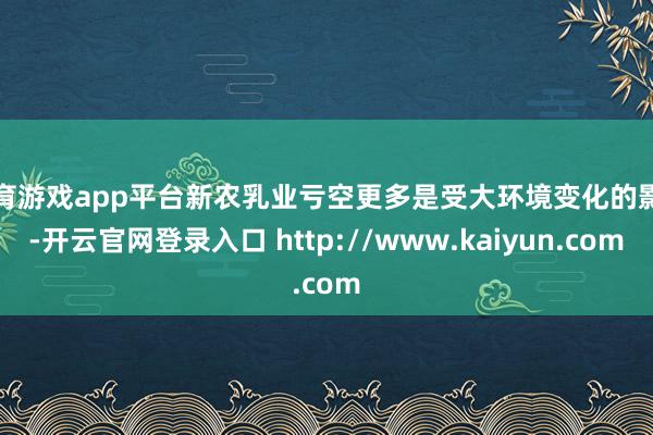 体育游戏app平台新农乳业亏空更多是受大环境变化的影响-开云官网登录入口 http://www.kaiyun.com