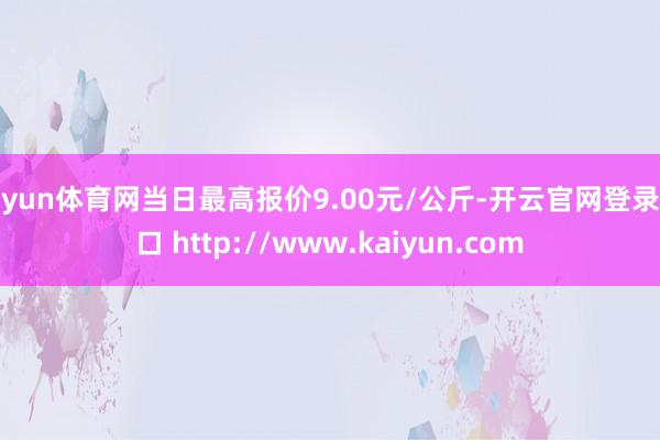 开yun体育网当日最高报价9.00元/公斤-开云官网登录入口 http://www.kaiyun.com