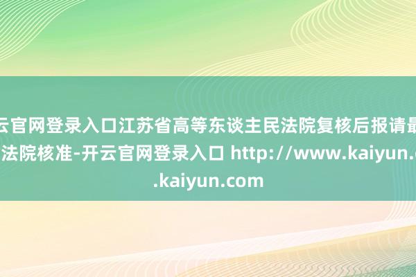开云官网登录入口江苏省高等东谈主民法院复核后报请最妙手民法院核准-开云官网登录入口 http://www.kaiyun.com