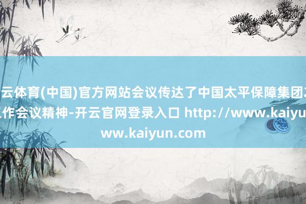 开云体育(中国)官方网站会议传达了中国太平保障集团2025年工作会议精神-开云官网登录入口 http://www.kaiyun.com