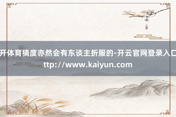 云开体育猜度亦然会有东谈主折服的-开云官网登录入口 http://www.kaiyun.com