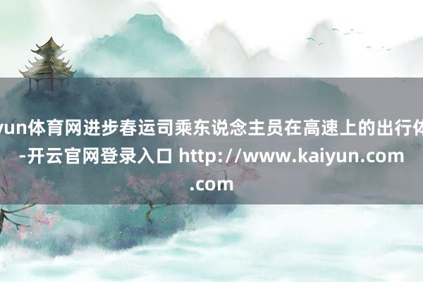 开yun体育网进步春运司乘东说念主员在高速上的出行体验-开云官网登录入口 http://www.kaiyun.com