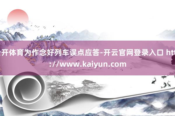 云开体育为作念好列车误点应答-开云官网登录入口 http://www.kaiyun.com