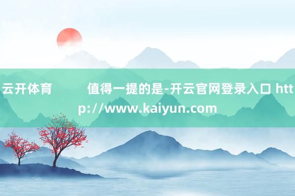 云开体育          值得一提的是-开云官网登录入口 http://www.kaiyun.com
