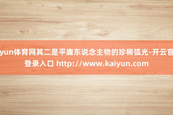开yun体育网其二是平庸东说念主物的珍稀弧光-开云官网登录入口 http://www.kaiyun.com