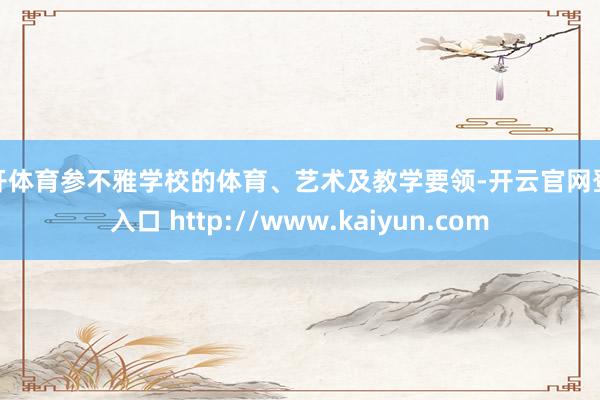云开体育参不雅学校的体育、艺术及教学要领-开云官网登录入口 http://www.kaiyun.com