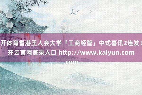 云开体育香港王人会大学「工商经管」中式喜讯2连发！-开云官网登录入口 http://www.kaiyun.com