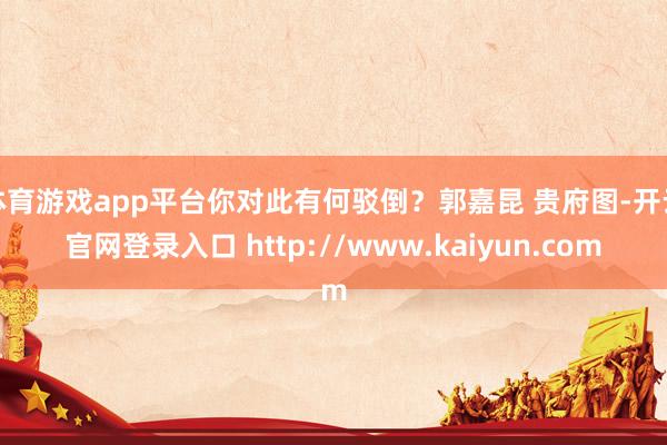 体育游戏app平台你对此有何驳倒？郭嘉昆 贵府图-开云官网登录入口 http://www.kaiyun.com