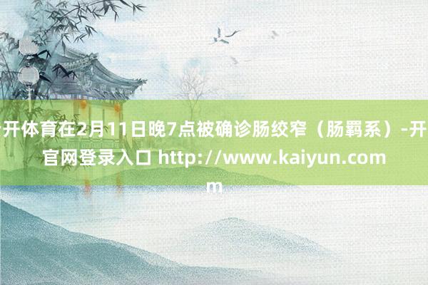 云开体育在2月11日晚7点被确诊肠绞窄（肠羁系）-开云官网登录入口 http://www.kaiyun.com