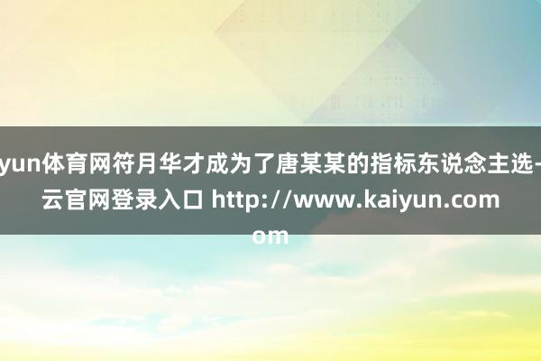 开yun体育网符月华才成为了唐某某的指标东说念主选-开云官网登录入口 http://www.kaiyun.com