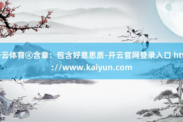 开云体育④含章：包含好意思质-开云官网登录入口 http://www.kaiyun.com