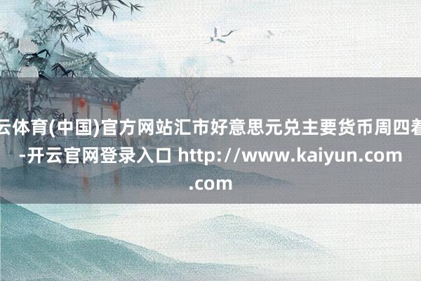 开云体育(中国)官方网站汇市好意思元兑主要货币周四着落-开云官网登录入口 http://www.kaiyun.com