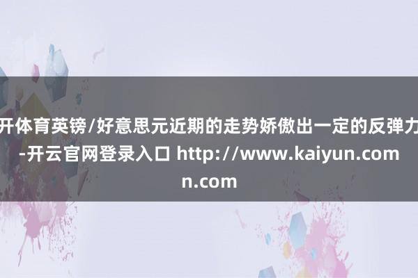 云开体育英镑/好意思元近期的走势娇傲出一定的反弹力度-开云官网登录入口 http://www.kaiyun.com