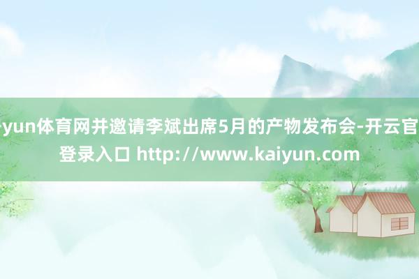 开yun体育网并邀请李斌出席5月的产物发布会-开云官网登录入口 http://www.kaiyun.com