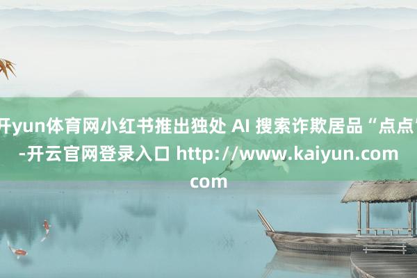 开yun体育网小红书推出独处 AI 搜索诈欺居品“点点”-开云官网登录入口 http://www.kaiyun.com