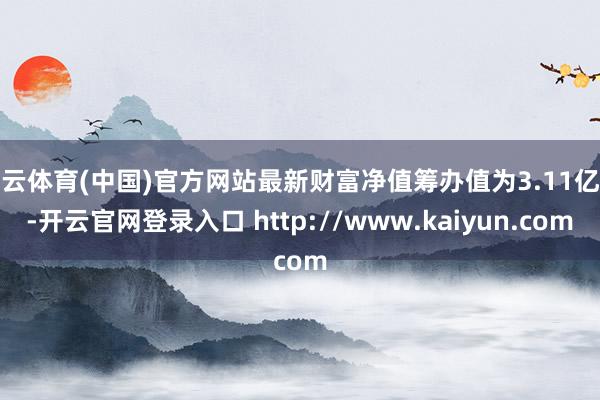 开云体育(中国)官方网站最新财富净值筹办值为3.11亿元-开云官网登录入口 http://www.kaiyun.com