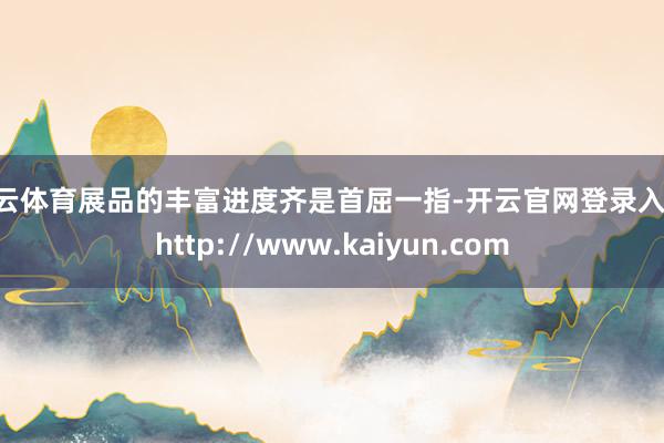 开云体育展品的丰富进度齐是首屈一指-开云官网登录入口 http://www.kaiyun.com