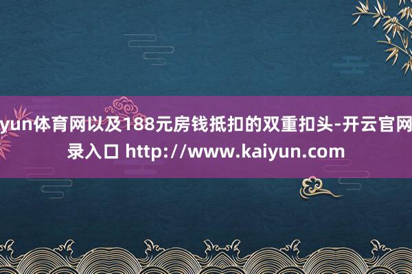 开yun体育网以及188元房钱抵扣的双重扣头-开云官网登录入口 http://www.kaiyun.com