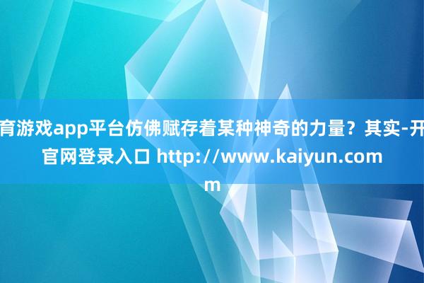 体育游戏app平台仿佛赋存着某种神奇的力量？其实-开云官网登录入口 http://www.kaiyun.com