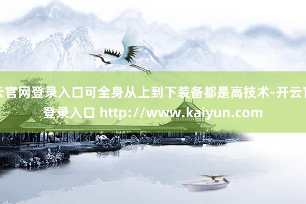 开云官网登录入口可全身从上到下装备都是高技术-开云官网登录入口 http://www.kaiyun.com