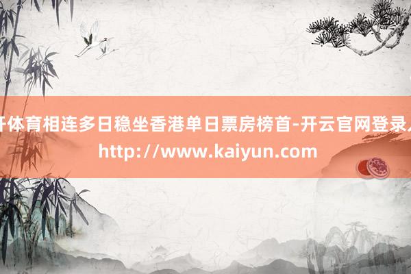 云开体育相连多日稳坐香港单日票房榜首-开云官网登录入口 http://www.kaiyun.com