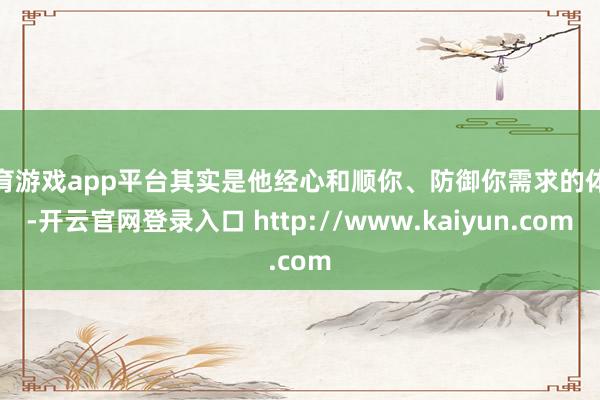 体育游戏app平台其实是他经心和顺你、防御你需求的体现-开云官网登录入口 http://www.kaiyun.com