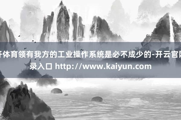 云开体育领有我方的工业操作系统是必不成少的-开云官网登录入口 http://www.kaiyun.com