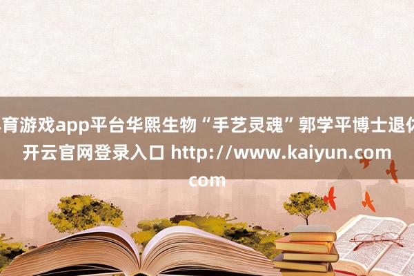 体育游戏app平台华熙生物“手艺灵魂”郭学平博士退休-开云官网登录入口 http://www.kaiyun.com