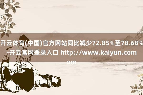 开云体育(中国)官方网站同比减少72.85%至78.68%-开云官网登录入口 http://www.kaiyun.com