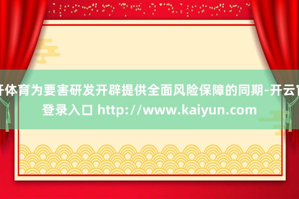 云开体育为要害研发开辟提供全面风险保障的同期-开云官网登录入口 http://www.kaiyun.com