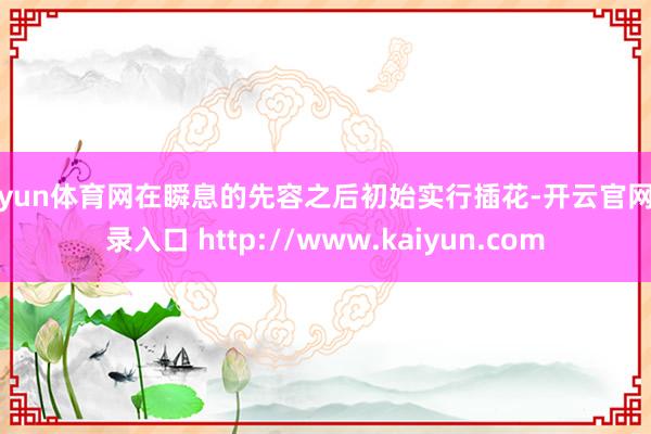 开yun体育网在瞬息的先容之后初始实行插花-开云官网登录入口 http://www.kaiyun.com