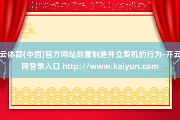 开云体育(中国)官方网站刻意制造并立契机的行为-开云官网登录入口 http://www.kaiyun.com