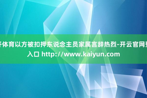 云开体育以方被扣押东说念主员家属言辞热烈-开云官网登录入口 http://www.kaiyun.com