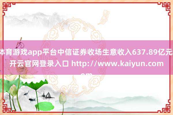 体育游戏app平台中信证券收场生意收入637.89亿元-开云官网登录入口 http://www.kaiyun.com