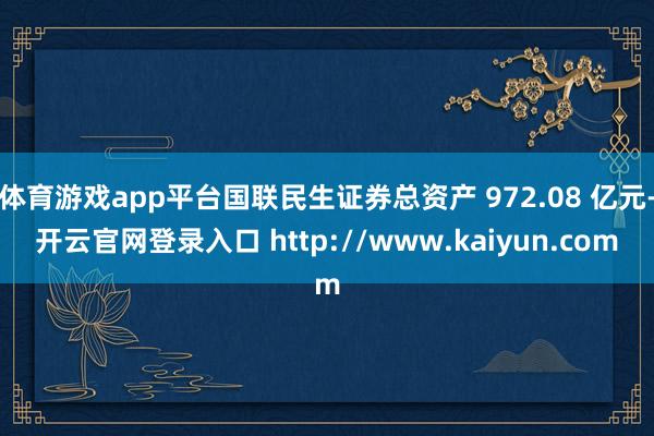 体育游戏app平台国联民生证券总资产 972.08 亿元-开云官网登录入口 http://www.kaiyun.com