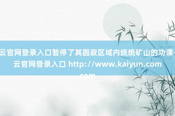 开云官网登录入口暂停了其圆寂区域内统统矿山的功课-开云官网登录入口 http://www.kaiyun.com