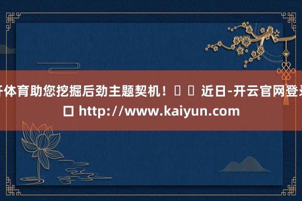 云开体育助您挖掘后劲主题契机！		近日-开云官网登录入口 http://www.kaiyun.com