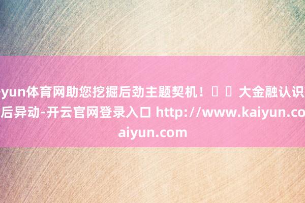 开yun体育网助您挖掘后劲主题契机！		大金融认识股午后异动-开云官网登录入口 http://www.kaiyun.com