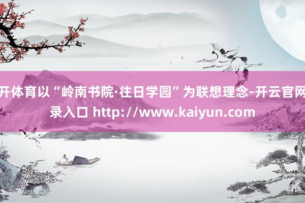 云开体育以“岭南书院·往日学园”为联想理念-开云官网登录入口 http://www.kaiyun.com