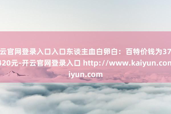开云官网登录入口入口东谈主血白卵白：百特价钱为370-420元-开云官网登录入口 http://www.kaiyun.com