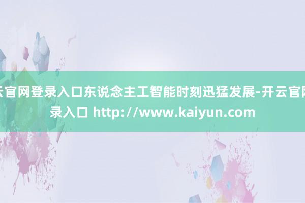 开云官网登录入口东说念主工智能时刻迅猛发展-开云官网登录入口 http://www.kaiyun.com